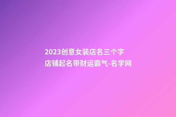 2023创意女装店名三个字 店铺起名带财运霸气-名学网-第1张-店铺起名-玄机派